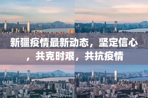 新疆疫情最新动态，积极应对，共克时艰
